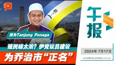 百格午报 | “George Town”改称“Tanjung Penaga”？伊党议员建议为槟城“乔治市”易名