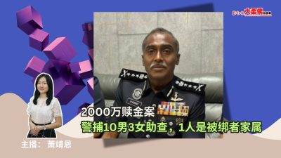 大柔佛三分钟 | 2000万赎金案：警捕10男3女助查，1人是被绑者家属