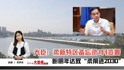 大柔佛三分钟 | 大臣：柔新特区备忘录1月签署，盼明年达致“柔前进2030”